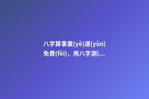 八字算事業(yè)運(yùn)免費(fèi)，用八字測(cè)事業(yè)運(yùn)？ 免費(fèi)八字算事業(yè)，免費(fèi)算一生的事業(yè)方向